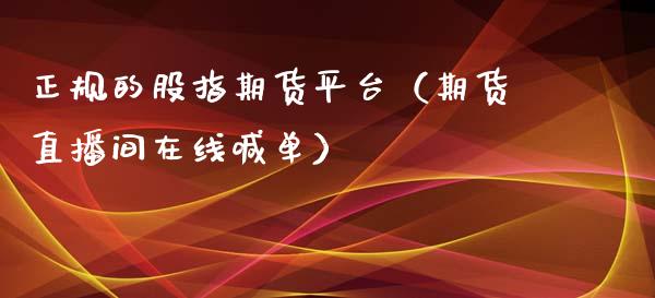 正规的股指期货平台（期货直播间在线喊单）