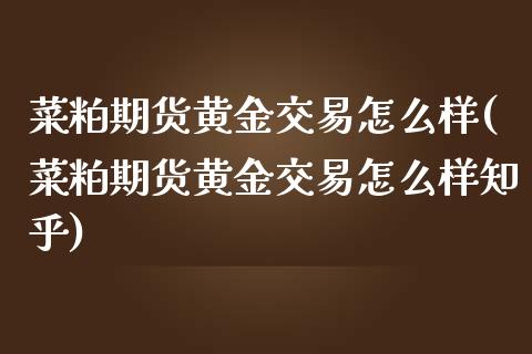 菜粕期货黄金交易怎么样(菜粕期货黄金交易怎么样知乎)