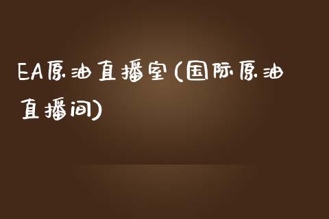 EA原油直播室(国际原油直播间)