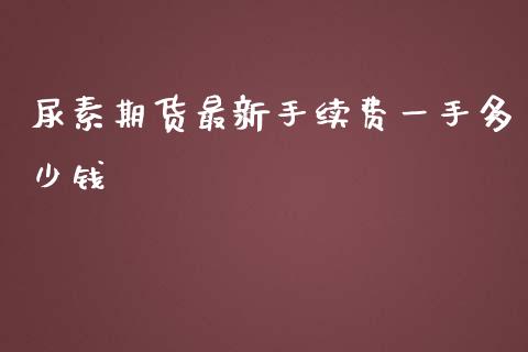 尿素期货最新手续费一手多少钱