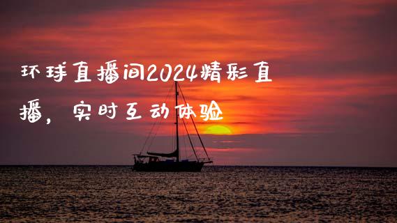 环球直播间2024精彩直播，实时互动体验