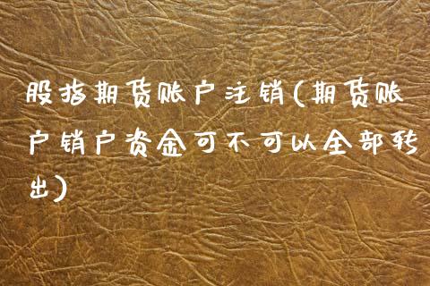 股指期货账户注销(期货账户销户资金可不可以全部转出)