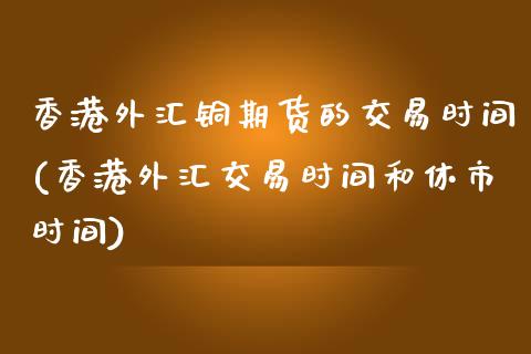 香港外汇铜期货的交易时间(香港外汇交易时间和休市时间)