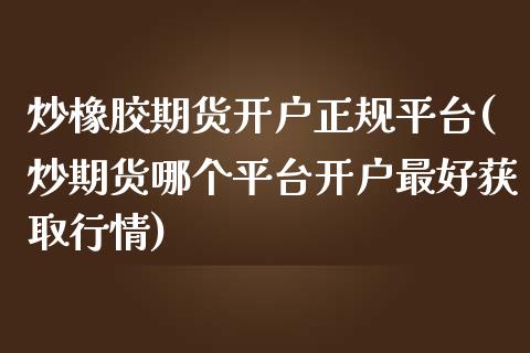 炒橡胶期货开户正规平台(炒期货哪个平台开户最好获取行情)