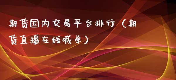 期货国内交易平台排行（期货直播在线喊单）