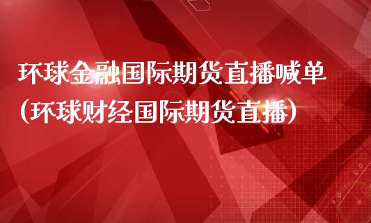 环球金融国际期货直播喊单(环球财经国际期货直播)