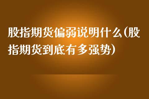 股指期货偏弱说明什么(股指期货到底有多强势)