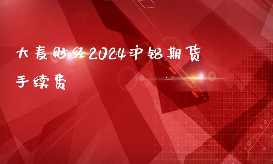 大麦财经2024沪铝期货手续费