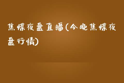 焦煤夜盘直播(今晚焦煤夜盘行情)