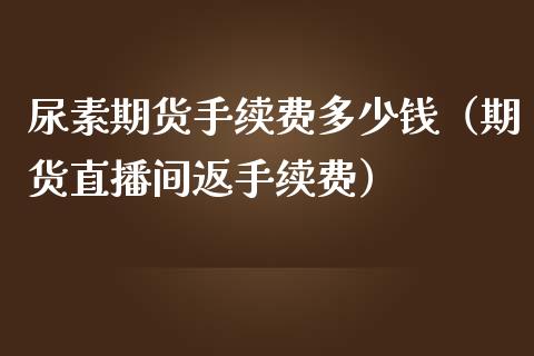 尿素期货手续费多少钱（期货直播间返手续费）