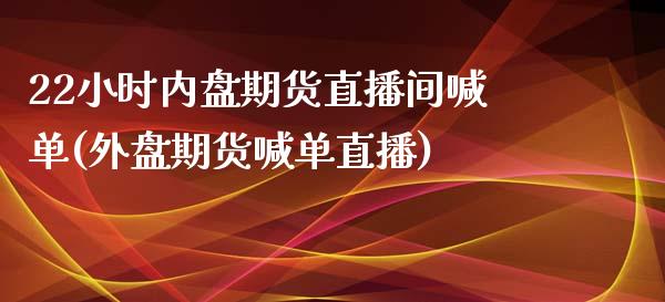 22小时内盘期货直播间喊单(外盘期货喊单直播)