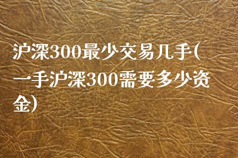 沪深300最少交易几手(一手沪深300需要多少资金)