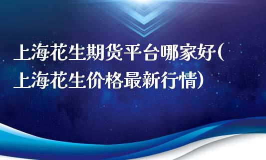 上海花生期货平台哪家好(上海花生价格最新行情)