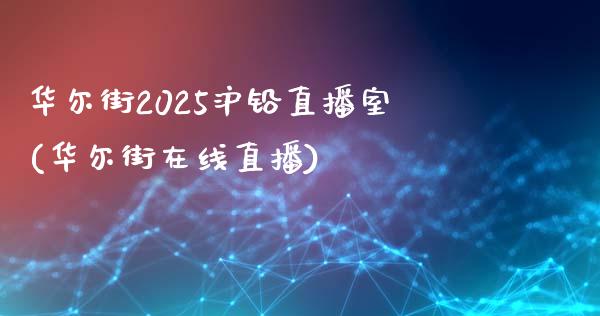 华尔街2025沪铅直播室(华尔街在线直播)