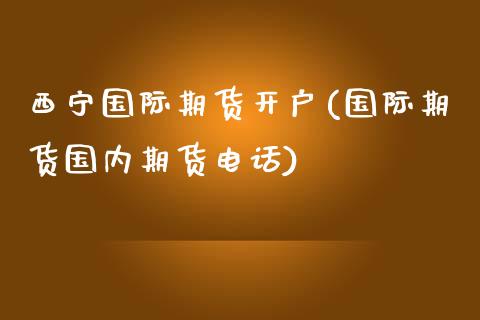 西宁国际期货开户(国际期货国内期货电话)