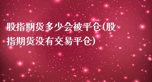 股指期货多少会被平仓(股指期货没有交易平仓)