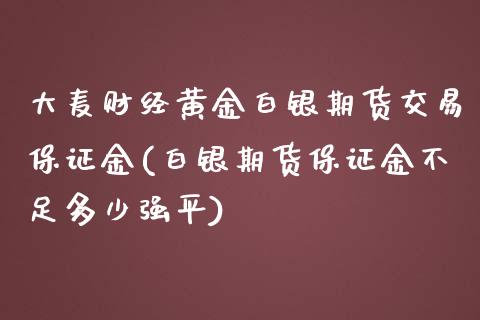 大麦财经黄金白银期货交易保证金(白银期货保证金不足多少强平)