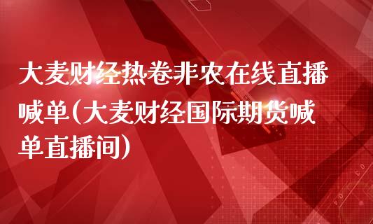 大麦财经热卷非农在线直播喊单(大麦财经国际期货喊单直播间)