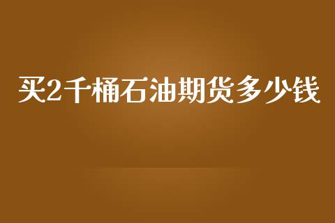 买2千桶石油期货多少钱