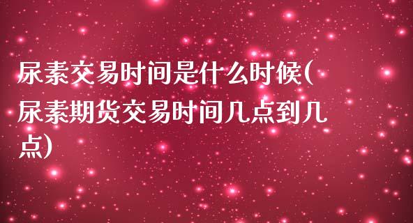 尿素交易时间是什么时候(尿素期货交易时间几点到几点)