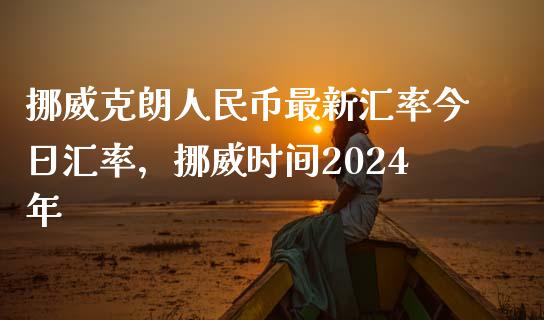 挪威克朗人民币最新汇率今日汇率，挪威时间2024年