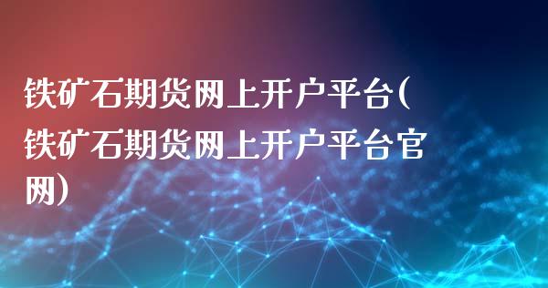 铁矿石期货网上开户平台(铁矿石期货网上开户平台官网)