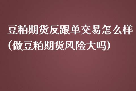 豆粕期货反跟单交易怎么样(做豆粕期货风险大吗)