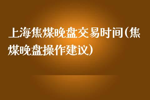 上海焦煤晚盘交易时间(焦煤晚盘操作建议)