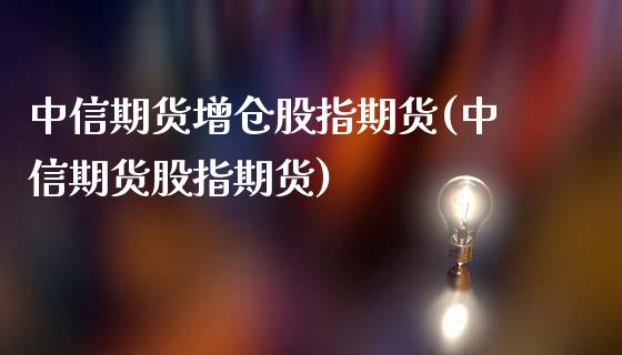 中信期货增仓股指期货(中信期货股指期货)