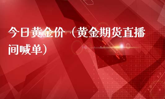 今日黄金价（黄金期货直播间喊单）