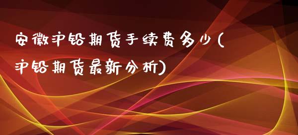 安徽沪铅期货手续费多少(沪铅期货最新分析)