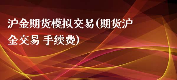 沪金期货模拟交易(期货沪金交易 手续费)