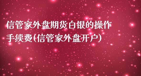 信管家外盘期货白银的操作手续费(信管家外盘开户)