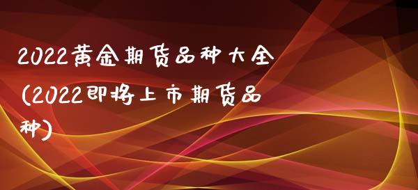 2022黄金期货品种大全(2022即将上市期货品种)