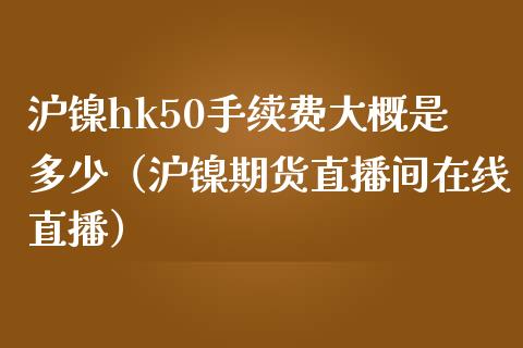 沪镍hk50手续费大概是多少（沪镍期货直播间在线直播）