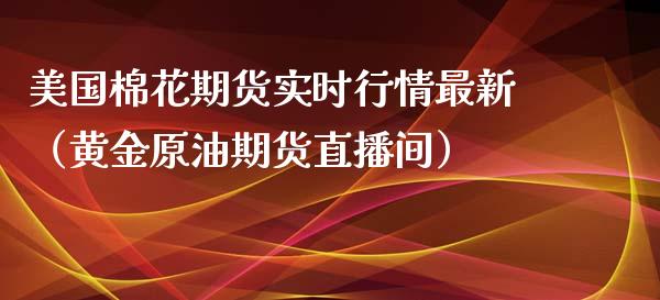 美国棉花期货实时行情最新（黄金原油期货直播间）