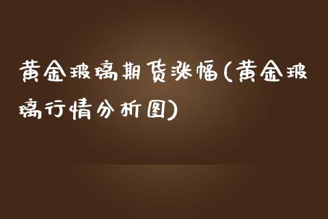 黄金玻璃期货涨幅(黄金玻璃行情分析图)