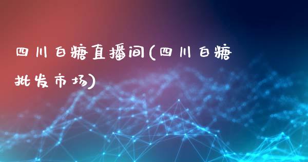 四川白糖直播间(四川白糖批发市场)