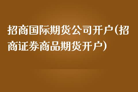 招商国际期货公司开户(招商证券商品期货开户)