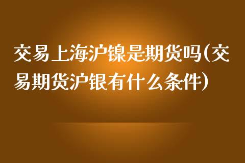 交易上海沪镍是期货吗(交易期货沪银有什么条件)