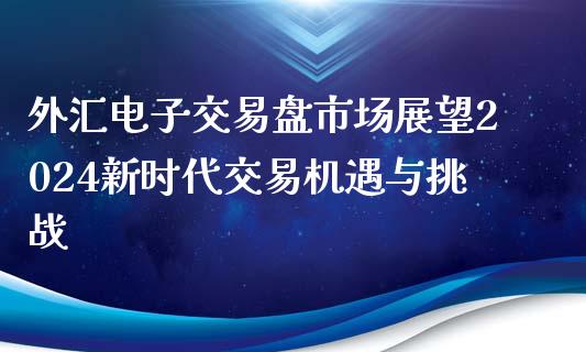 外汇电子交易盘市场展望2024新时代交易机遇与挑战