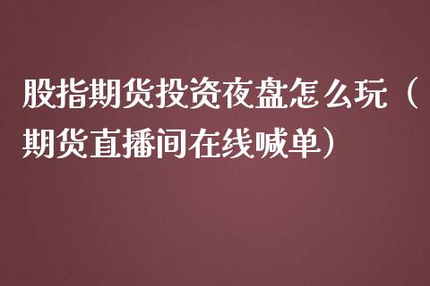 股指期货投资夜盘怎么玩（期货直播间在线喊单）