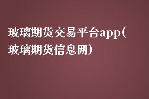 玻璃期货交易平台app(玻璃期货信息网)