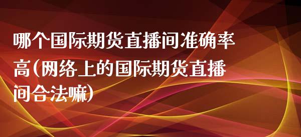 哪个国际期货直播间准确率高(网络上的国际期货直播间合法嘛)