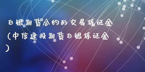 白银期货合约的交易保证金(中信建投期货白银保证金)