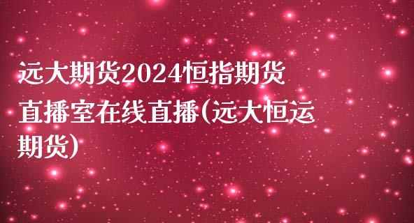 远大期货2024恒指期货直播室在线直播(远大恒运期货)