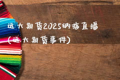 远大期货2025纳指直播(远大期货事件)