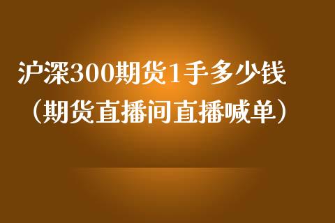 沪深300期货1手多少钱（期货直播间直播喊单）