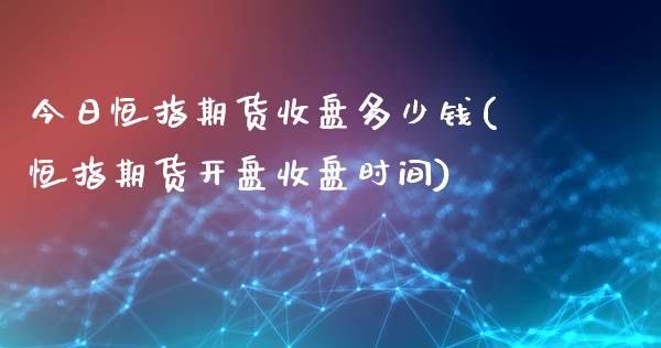 今日恒指期货收盘多少钱(恒指期货开盘收盘时间)