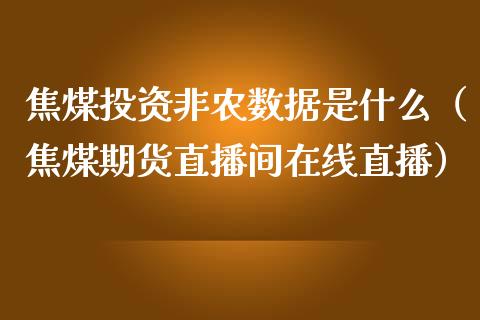 焦煤投资非农数据是什么（焦煤期货直播间在线直播）